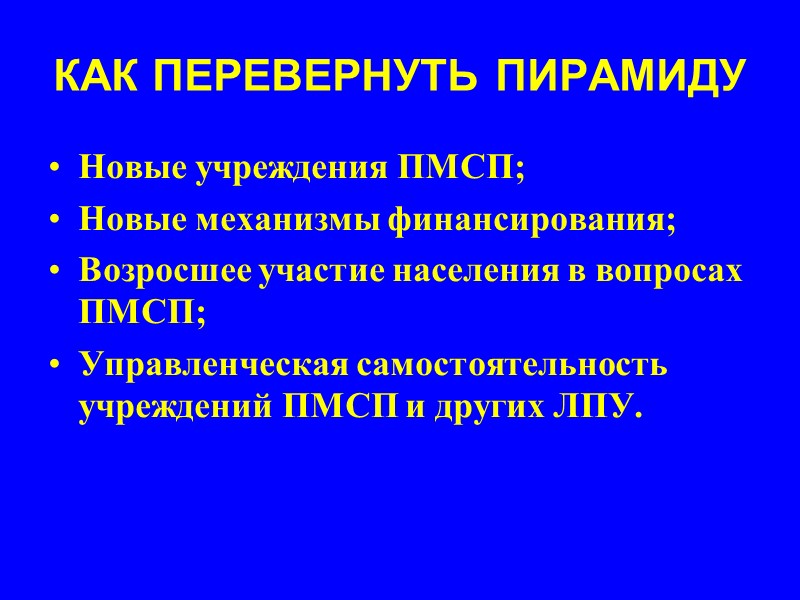 КАК ПЕРЕВЕРНУТЬ ПИРАМИДУ Новые учреждения ПМСП; Новые механизмы финансирования; Возросшее участие населения в вопросах